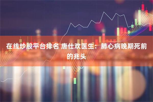 在线炒股平台排名 唐仕欢医生：肺心病晚期死前的兆头