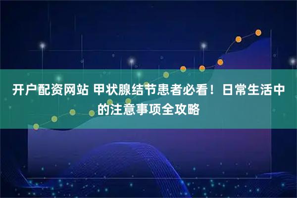 开户配资网站 甲状腺结节患者必看！日常生活中的注意事项全攻略