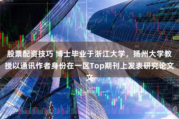 股票配资技巧 博士毕业于浙江大学，扬州大学教授以通讯作者身份在一区Top期刊上发表研究论文
