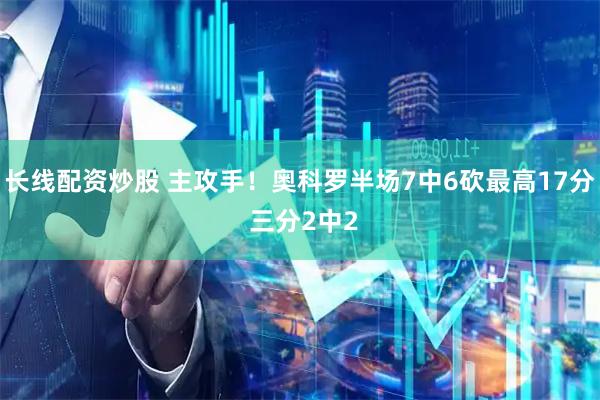 长线配资炒股 主攻手！奥科罗半场7中6砍最高17分 三分2中2