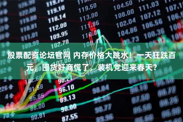 股票配资论坛官网 内存价格大跳水！一天狂跌百元，囤货奸商慌了，装机党迎来春天？