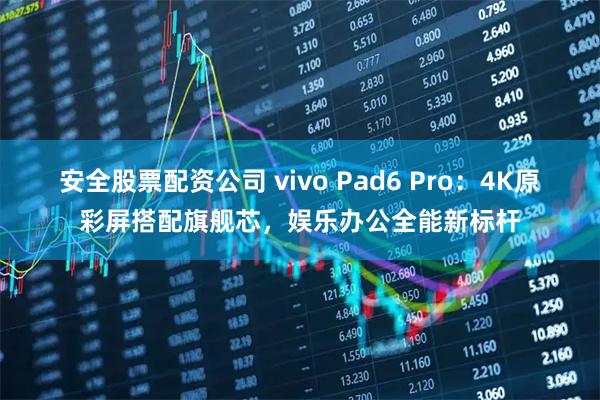 安全股票配资公司 vivo Pad6 Pro：4K原彩屏搭配旗舰芯，娱乐办公全能新标杆