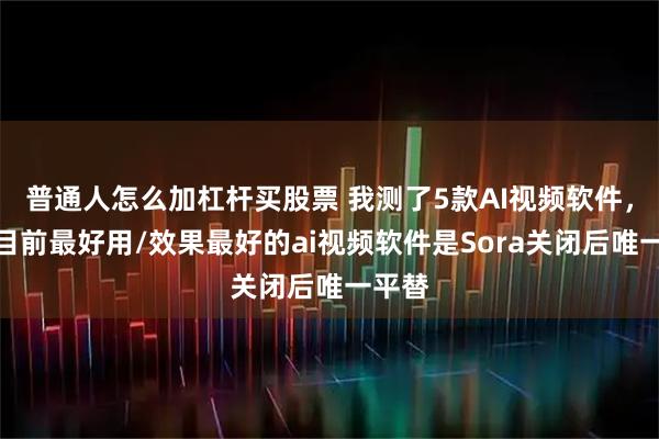 普通人怎么加杠杆买股票 我测了5款AI视频软件，这款目前最好用/效果最好的ai视频软件是Sora关闭后唯一平替