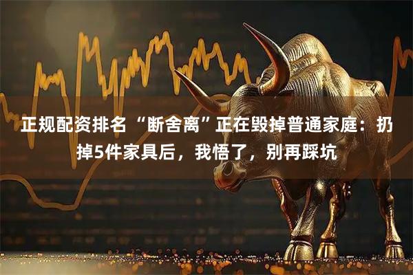 正规配资排名 “断舍离”正在毁掉普通家庭：扔掉5件家具后，我悟了，别再踩坑