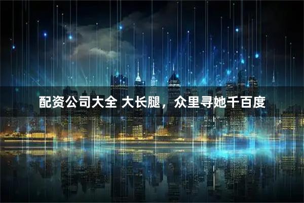 配资公司大全 大长腿，众里寻她千百度