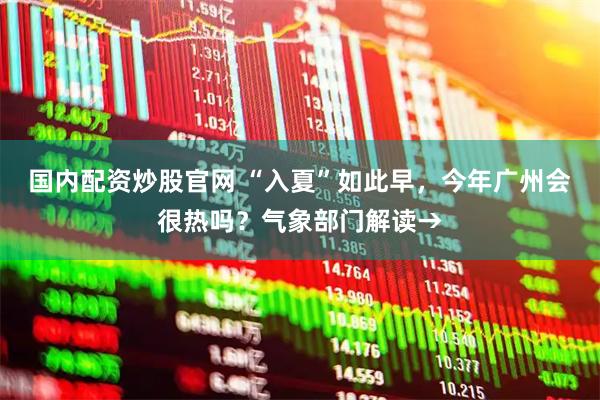 国内配资炒股官网 “入夏”如此早，今年广州会很热吗？气象部门解读→