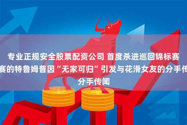 专业正规安全股票配资公司 首度杀进巡回锦标赛决赛的特鲁姆普因“无家可归”引发与花滑女友的分手传闻
