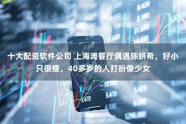 十大配资软件公司 上海滩餐厅偶遇陈妍希，好小只很瘦，40多岁的人打扮像少女