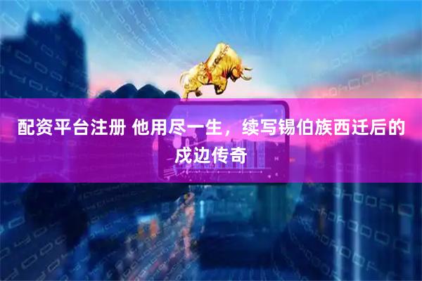 配资平台注册 他用尽一生，续写锡伯族西迁后的戍边传奇