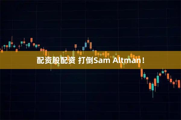配资股配资 打倒Sam Altman！