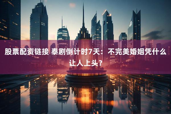 股票配资链接 泰剧倒计时7天：不完美婚姻凭什么让人上头？