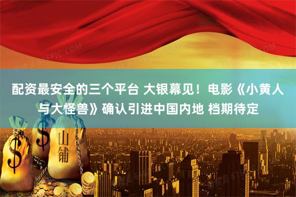 配资最安全的三个平台 大银幕见！电影《小黄人与大怪兽》确认引进中国内地 档期待定