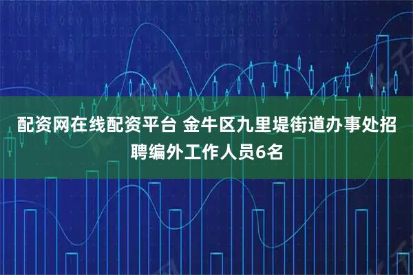 配资网在线配资平台 金牛区九里堤街道办事处招聘编外工作人员6名