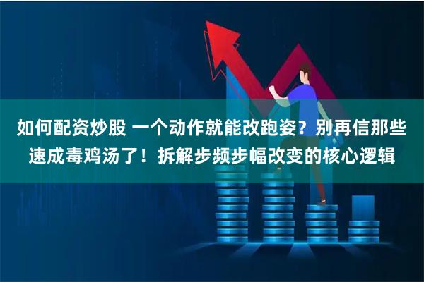 如何配资炒股 一个动作就能改跑姿？别再信那些速成毒鸡汤了！拆解步频步幅改变的核心逻辑