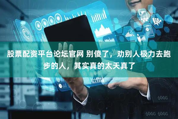 股票配资平台论坛官网 别傻了，劝别人极力去跑步的人，其实真的太天真了