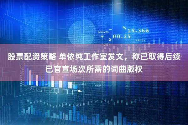 股票配资策略 单依纯工作室发文，称已取得后续已官宣场次所需的词曲版权