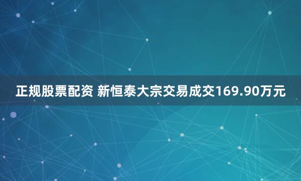 正规股票配资 新恒泰大宗交易成交169.90万元
