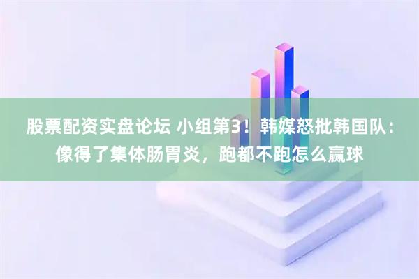 股票配资实盘论坛 小组第3！韩媒怒批韩国队：像得了集体肠胃炎，跑都不跑怎么赢球