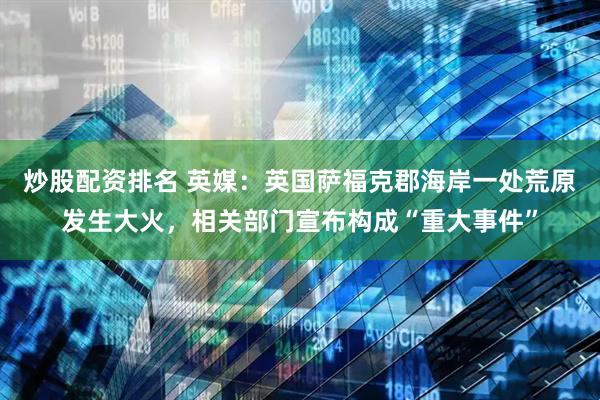 炒股配资排名 英媒：英国萨福克郡海岸一处荒原发生大火，相关部门宣布构成“重大事件”